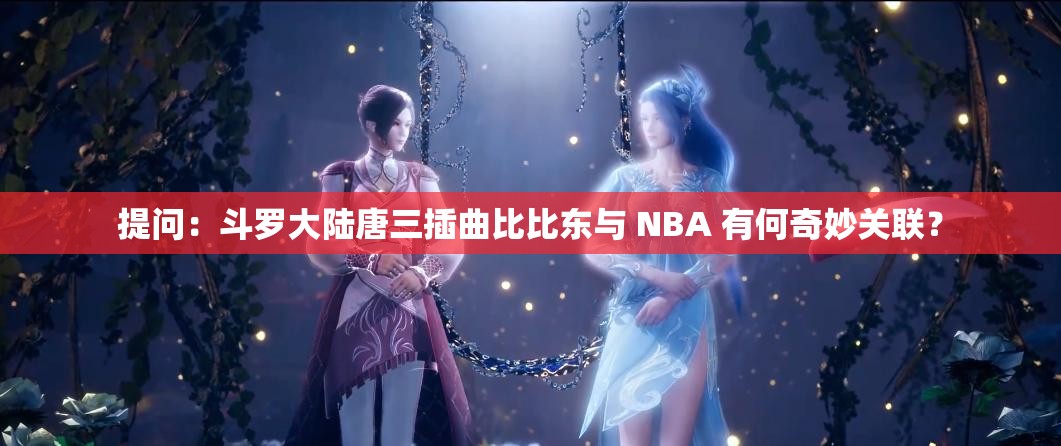 提问：斗罗大陆唐三插曲比比东与 NBA 有何奇妙关联？
