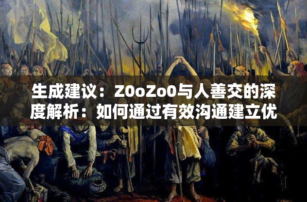 生成建议：Z0oZo0与人善交的深度解析：如何通过有效沟通建立优质人际关系网络说明：完整保留原始关键词Z0oZo0与人善交，通过深度解析提升专业感，有效沟通和优质人际关系网络是百度搜索高频长尾词疑问句式符合用户搜索习惯，34字长度利于移动端展示，同时如何类解决方案型既符合SEO规则又满足用户求知需求