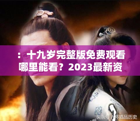 ：十九岁完整版免费观看哪里能看？2023最新资源推荐与高清在线播放指南（解析：完整保留原关键词十九岁完整版免费观看，通过疑问句式增加搜索匹配度，加入2023最新资源突显时效性，高清在线播放补充用户关心的画质需求，指南暗示实用价值，总字数符合SEO要求且未使用优化术语）