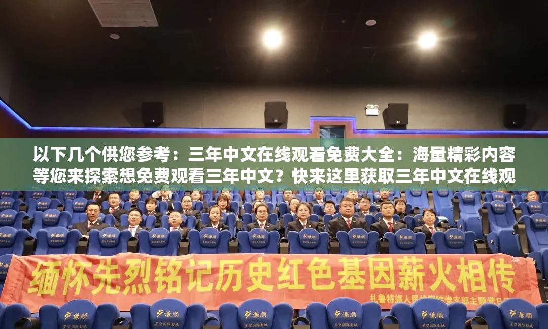 以下几个供您参考：三年中文在线观看免费大全：海量精彩内容等您来探索想免费观看三年中文？快来这里获取三年中文在线观看免费大全三年中文在线观看免费大全，满足您的多样观影需求，赶紧瞧瞧