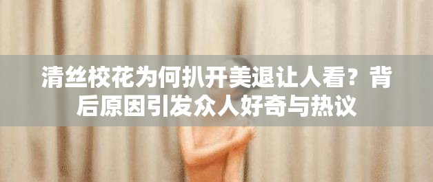 清丝校花为何扒开美退让人看？背后原因引发众人好奇与热议