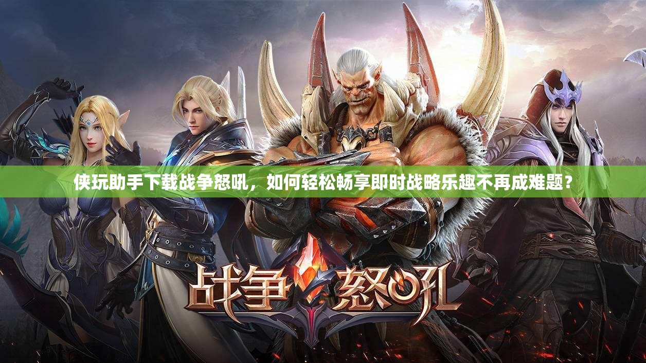 侠玩助手下载战争怒吼，如何轻松畅享即时战略乐趣不再成难题？