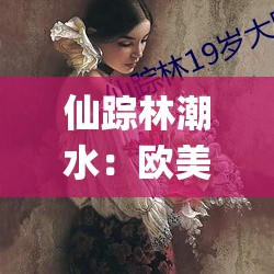 仙踪林潮水：欧美 Rapper 的独特魅力与风格欧美 Rapper 仙踪林潮水，带你领略独特音乐风格仙踪林潮水：欧美 Rapper 的音乐传奇仙踪林潮水：探索欧美 Rapper 的神秘世界