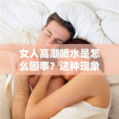 女人高潮喷水是怎么回事？这种现象正常吗？
