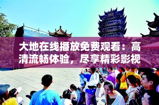 大地在线播放免费观看：高清流畅体验，尽享精彩影视内容无广告打扰