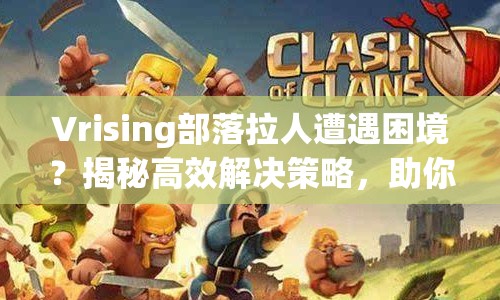 Vrising部落拉人遭遇困境？揭秘高效解决策略，助你轻松壮大团队！