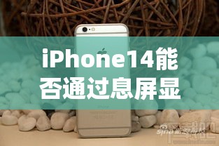 iPhone14能否通过息屏显示技术革新，满足用户的高期待？