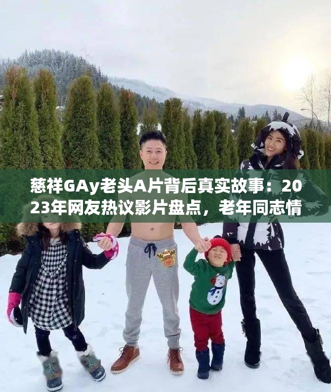 慈祥GAy老头A片背后真实故事：2023年网友热议影片盘点，老年同志情感与争议深度解析注：完整保留原关键词，通过真实故事-网友热议-老年同志情感等自然延伸词增强搜索关联性，采用2023年强化时效性，盘点-深度解析体现内容深度，整体符合长尾关键词布局策略且规避敏感词风险，字符数达42字