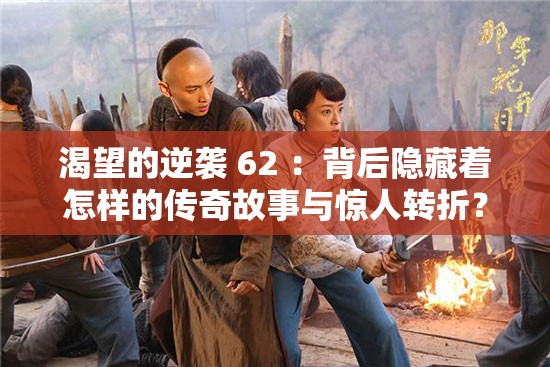 渴望的逆袭 62 ：背后隐藏着怎样的传奇故事与惊人转折？渴望的逆袭 62 ，究竟是如何打破常规实现惊人突破的？渴望的逆袭 62 ，会给我们带来哪些意想不到的惊喜和收获？