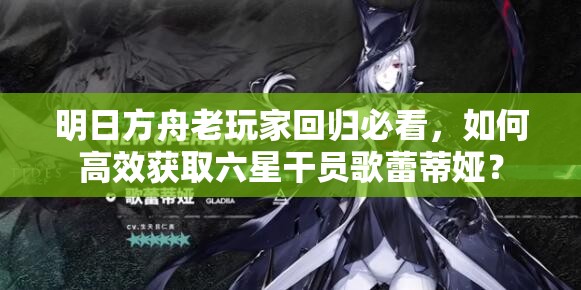 明日方舟老玩家回归必看，如何高效获取六星干员歌蕾蒂娅？