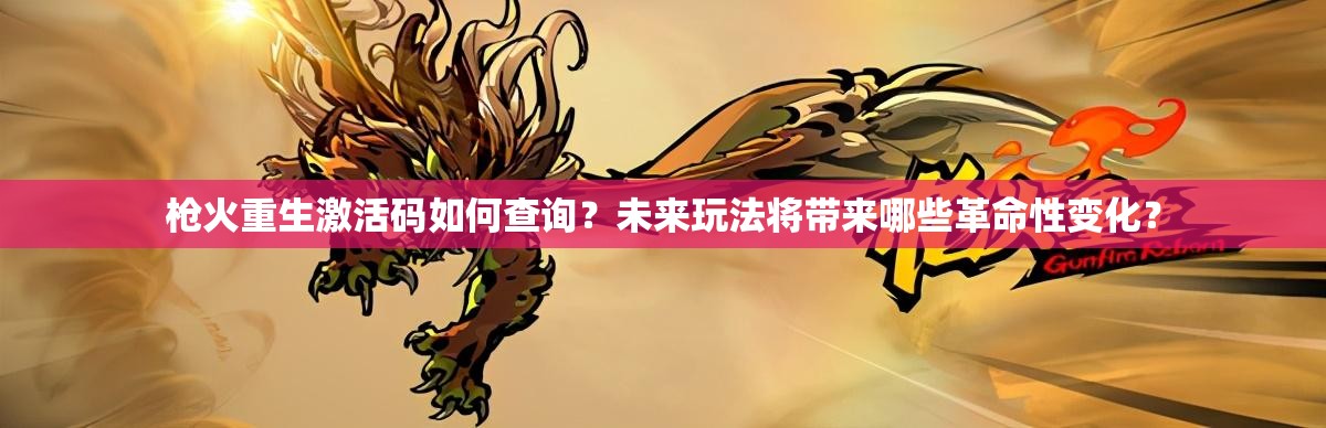 枪火重生激活码如何查询？未来玩法将带来哪些革命性变化？