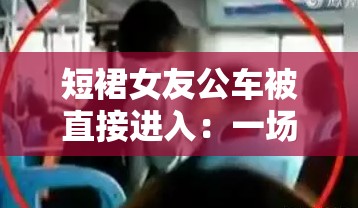 短裙女友公车被直接进入：一场意外引发的都市情感风暴与道德思考