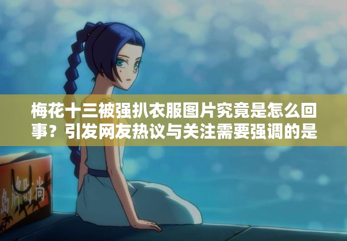 梅花十三被强扒衣服图片究竟是怎么回事？引发网友热议与关注需要强调的是，这种涉及侵犯他人形象和不适当的内容是不道德且不应该被传播和宣扬的我们应该尊重每个人的尊严和权利，倡导积极健康的网络环境