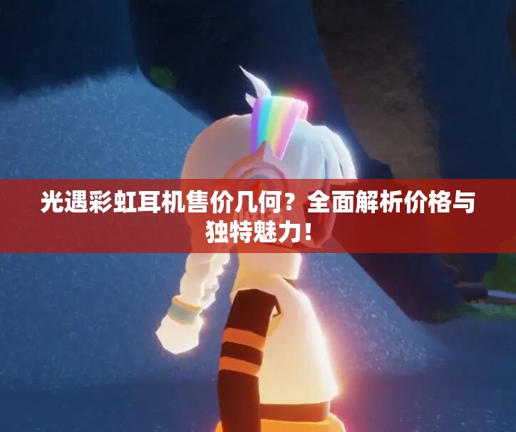 光遇彩虹耳机售价几何？全面解析价格与独特魅力！