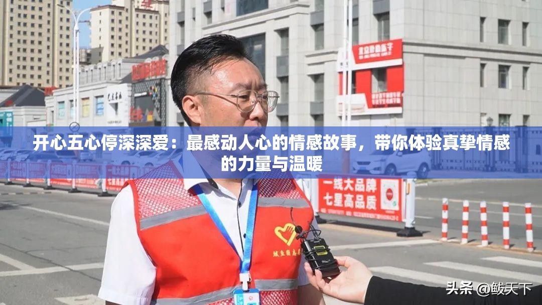 开心五心停深深爱：最感动人心的情感故事，带你体验真挚情感的力量与温暖