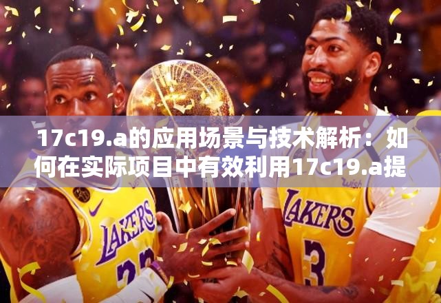 17c19.a的应用场景与技术解析：如何在实际项目中有效利用17c19.a提升性能？