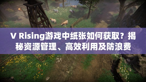 V Rising游戏中纸张如何获取？揭秘资源管理、高效利用及防浪费秘籍