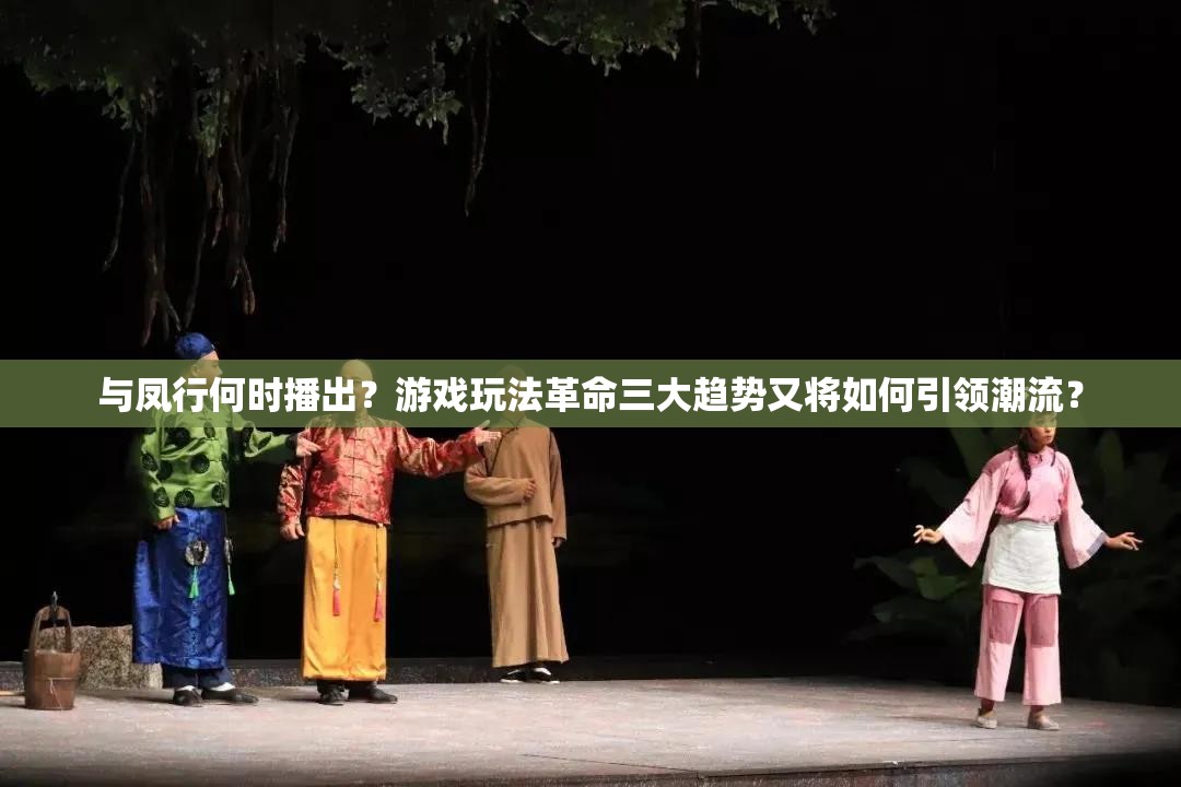 与凤行何时播出？游戏玩法革命三大趋势又将如何引领潮流？