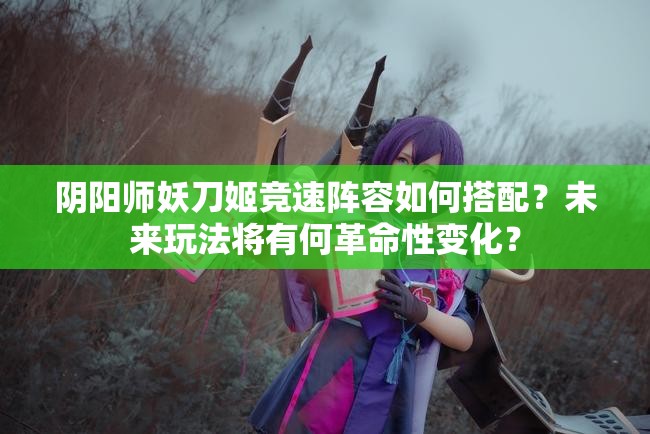 阴阳师妖刀姬竞速阵容如何搭配？未来玩法将有何革命性变化？