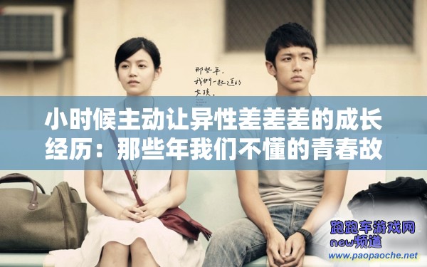 小时候主动让异性差差差的成长经历：那些年我们不懂的青春故事与情感探索