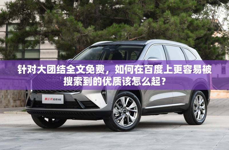 针对大团结全文免费，如何在百度上更容易被搜索到的优质该怎么起？