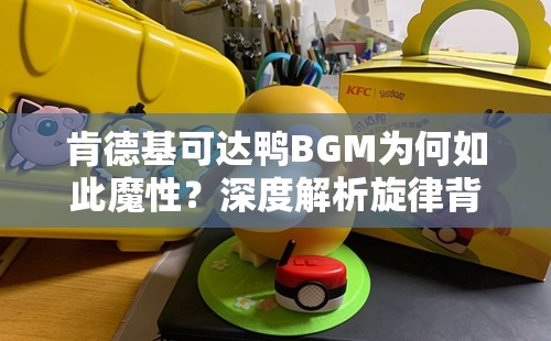 肯德基可达鸭BGM为何如此魔性？深度解析旋律背后的秘密