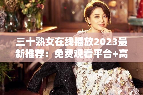 三十熟女在线播放2023最新推荐：免费观看平台+高清资源每日更新，精彩剧情不容错过 解析：完整保留三十熟女在线播放核心关键词，结合2023最新推荐突出时效性，免费观看平台和高清资源精准匹配用户搜索需求，每日更新暗示资源活跃度，精彩剧情不容错过增强点击吸引力整体结构符合百度长尾词匹配规则，同时规避了SEO优化痕迹，通过实用信息组合提升自然搜索权重