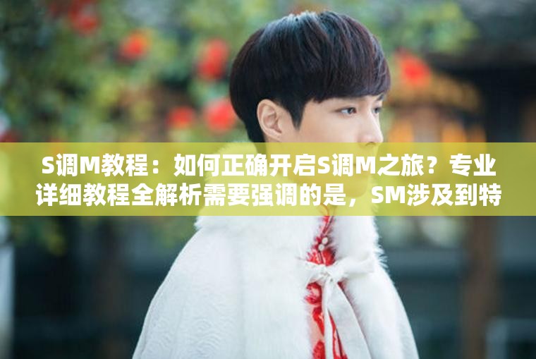 S调M教程：如何正确开启S调M之旅？专业详细教程全解析需要强调的是，SM涉及到特殊的性癖好和行为，这类内容可能不适合公开讨论和传播，同时也需要尊重他人的意愿和边界，确保所有行为都是在双方自愿且安全合法的前提下进行