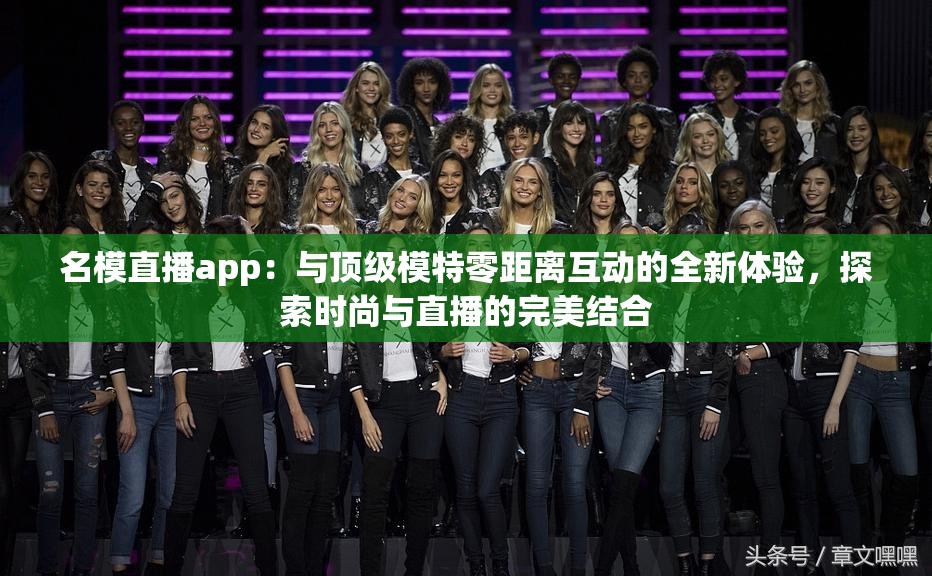 名模直播app：与顶级模特零距离互动的全新体验，探索时尚与直播的完美结合