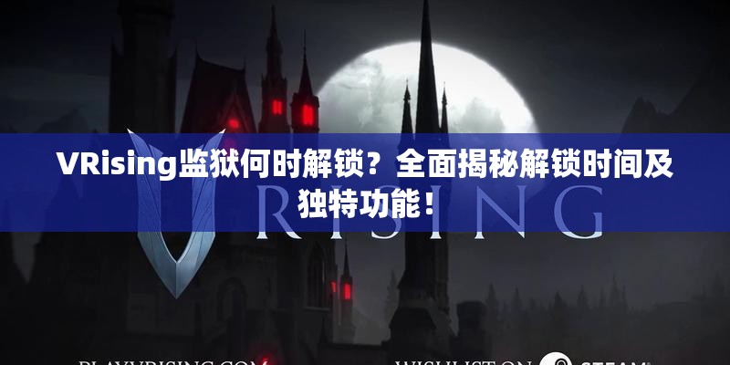 VRising监狱何时解锁？全面揭秘解锁时间及独特功能！