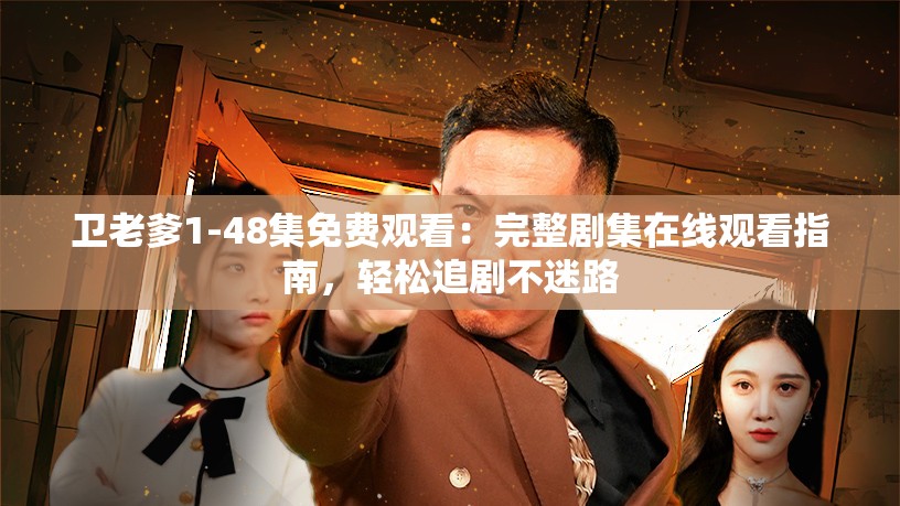 卫老爹1-48集免费观看：完整剧集在线观看指南，轻松追剧不迷路