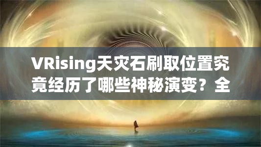VRising天灾石刷取位置究竟经历了哪些神秘演变？全面揭秘专题！