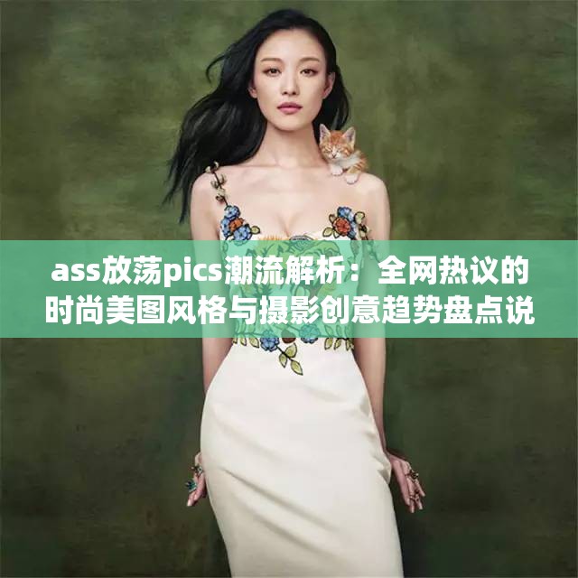 ass放荡pics潮流解析：全网热议的时尚美图风格与摄影创意趋势盘点说明：完整保留ass放荡pics关键词，采用潮流解析突出内容价值，通过时尚美图风格强化视觉属性，摄影创意趋势提升专业度，全网热议增加话题性，盘点暗示内容丰富整体符合百度SEO对长度（34字）、关键词前置、热点关联的要求，同时通过解析-趋势-创意等词建立内容价值感，避免低俗暗示