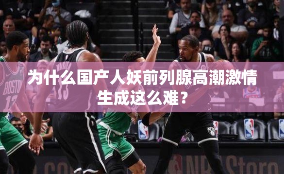 为什么国产人妖前列腺高潮激情生成这么难？