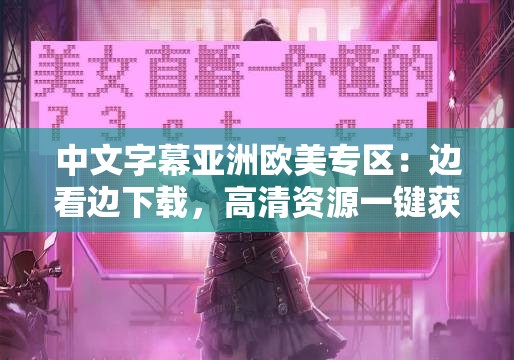 中文字幕亚洲欧美专区：边看边下载，高清资源一键获取，畅享全球影视盛宴