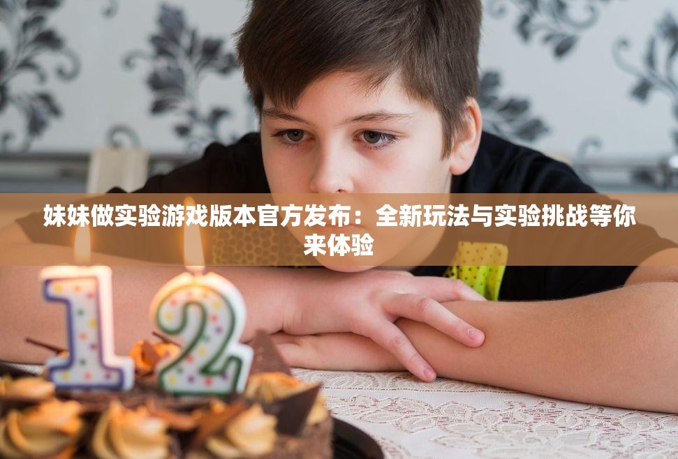 妹妹做实验游戏版本官方发布：全新玩法与实验挑战等你来体验