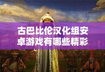 古巴比伦汉化组安卓游戏有哪些精彩内容？为何备受玩家青睐？需要注意的是，未经授权的汉化游戏可能涉及侵权等问题，建议通过正规渠道获取游戏