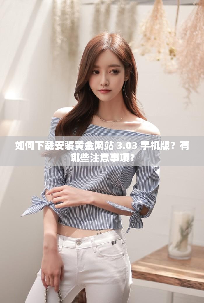 如何下载安装黄金网站 3.03 手机版？有哪些注意事项？