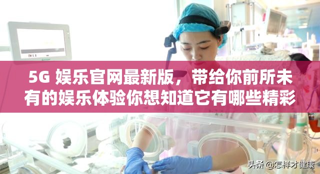 5G 娱乐官网最新版，带给你前所未有的娱乐体验你想知道它有哪些精彩内容吗？快来探索吧