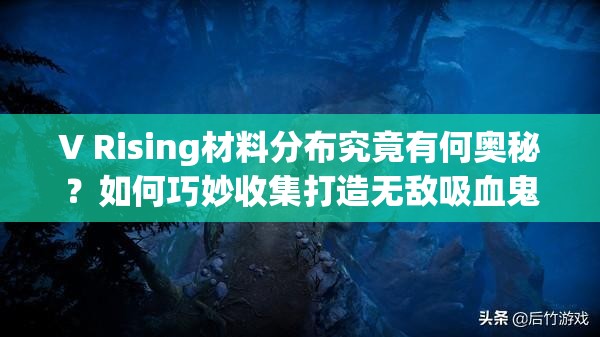 V Rising材料分布究竟有何奥秘？如何巧妙收集打造无敌吸血鬼帝国？