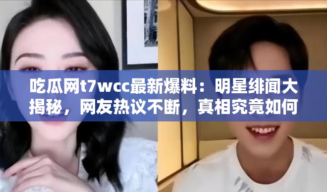 吃瓜网t7wcc最新爆料：明星绯闻大揭秘，网友热议不断，真相究竟如何？
