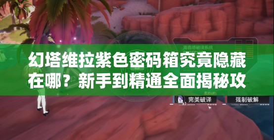 幻塔维拉紫色密码箱究竟隐藏在哪？新手到精通全面揭秘攻略！