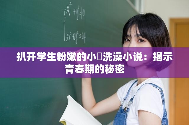 扒开学生粉嫩的小泬洗澡小说：揭示青春期的秘密