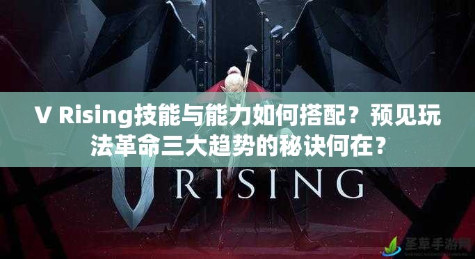 V Rising技能与能力如何搭配？预见玩法革命三大趋势的秘诀何在？