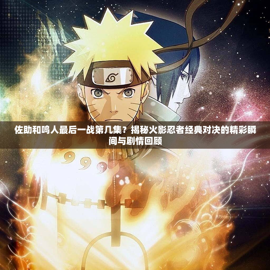佐助和鸣人最后一战第几集？揭秘火影忍者经典对决的精彩瞬间与剧情回顾