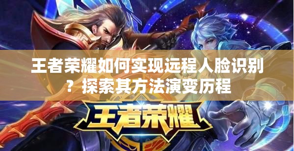 王者荣耀如何实现远程人脸识别？探索其方法演变历程