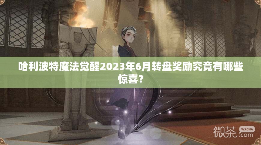 哈利波特魔法觉醒2023年6月转盘奖励究竟有哪些惊喜？