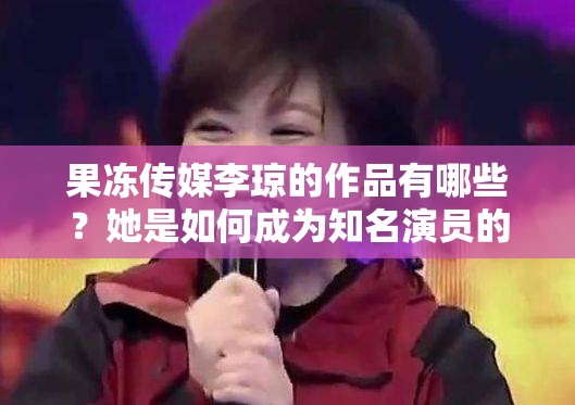 果冻传媒李琼的作品有哪些？她是如何成为知名演员的？