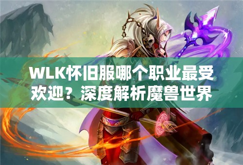 WLK怀旧服哪个职业最受欢迎？深度解析魔兽世界职业选择悬念