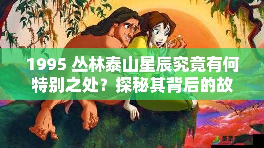 1995 丛林泰山星辰究竟有何特别之处？探秘其背后的故事与魅力